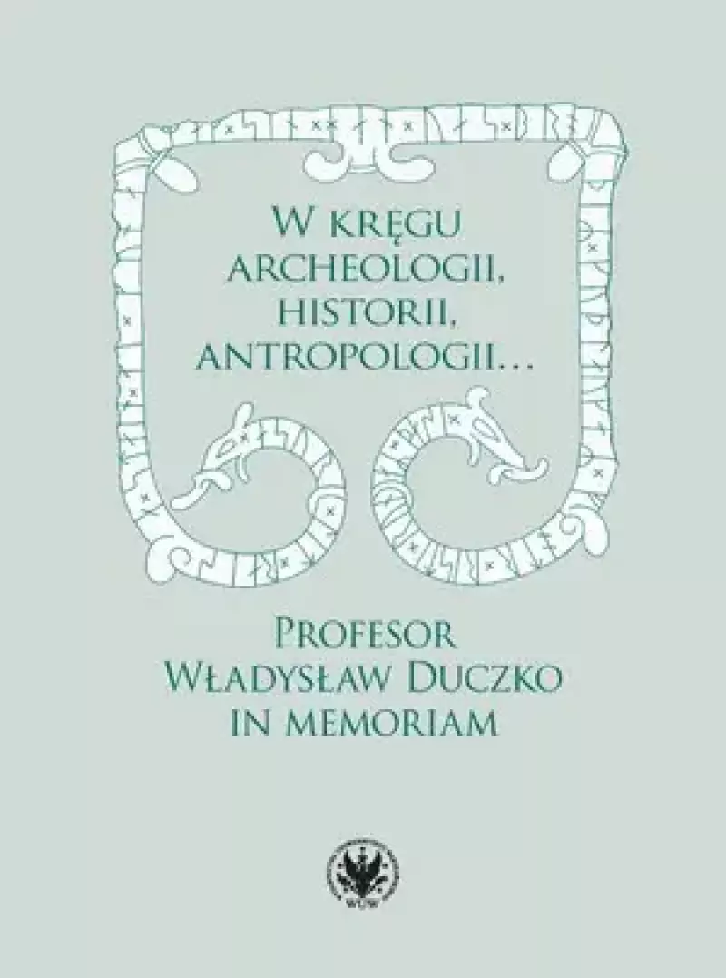 W kręgu archeologii, historii, antropologii Profesor Władysław Duczko in memoriam