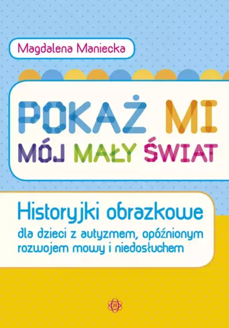 Pokaż mi mój mały świat. Historyjki obrazkowe dla dzieci z autyzmem, opóźnionym rozwojem mowy i niedosłuchem