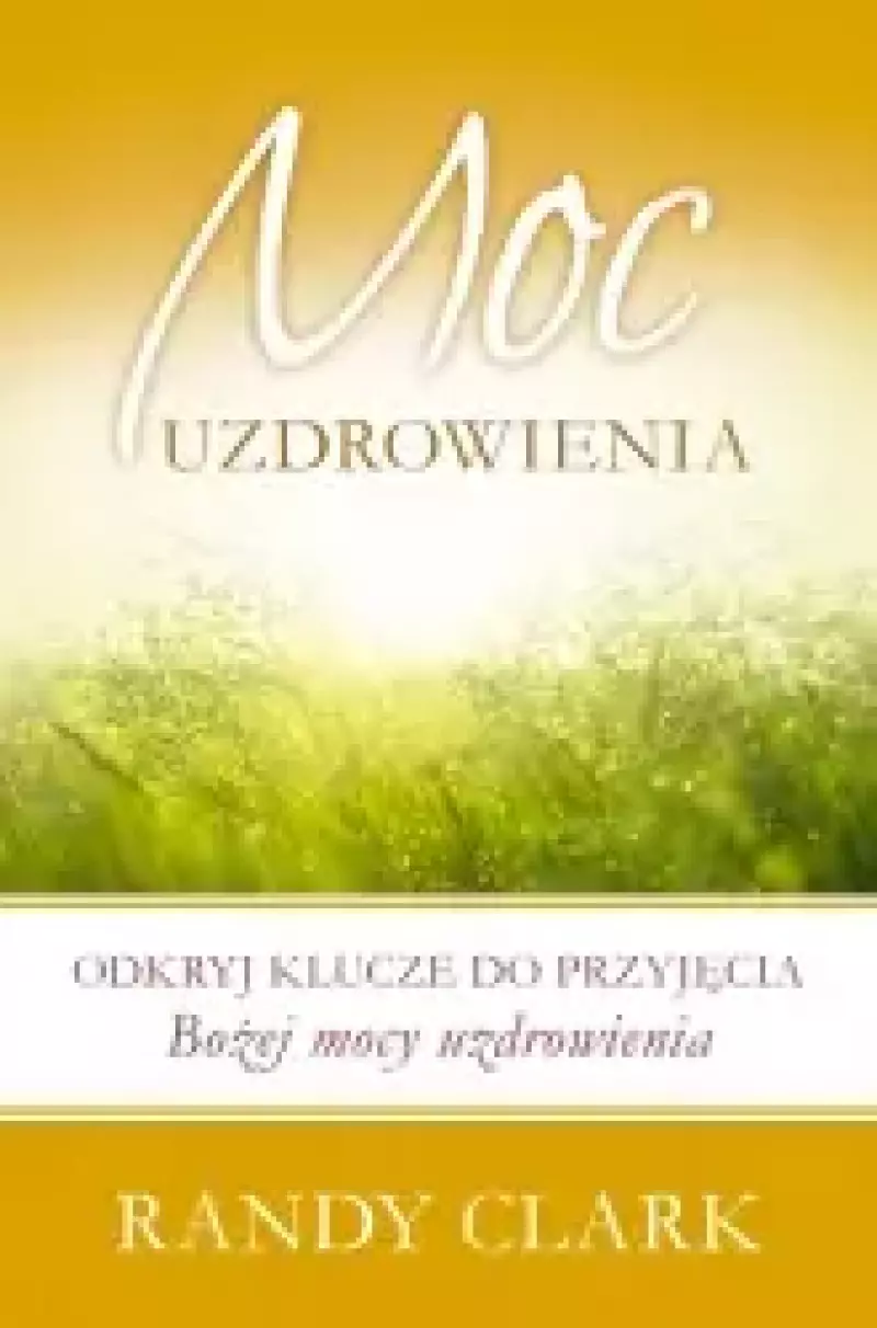 Moc uzdrowienia. Odkryj klucze do przyjęcia Bożej mocy uzdrowienia Moc uzdrowienia. Odkryj klucze do przyjęcia Bożej mocy uzdrowienia