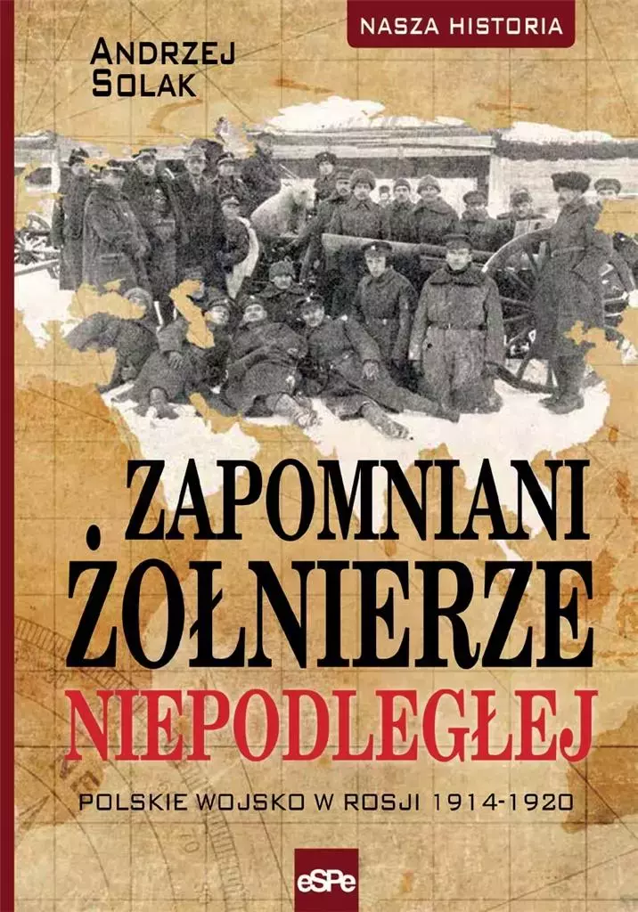 Nasza historia. Zapomniani żołnierze Niepodległej. Polskie wojsko w Rosji 1914-1920 - Książki