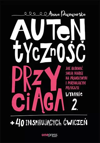 Autentyczność przyciąga. Jak budować swoją markę na prawdziwym i porywającym przekazie + 40 inspirujących ćwiczeń. Wydanie 2, rozszerzone - Książki