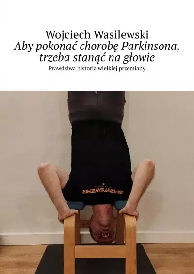 Aby pokonać chorobę Parkinsona, trzeba stanąć na głowie. Prawdziwa historia wielkiej przemiany - Książki