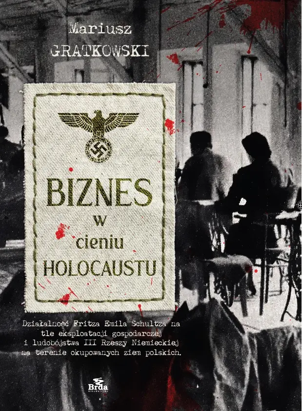Biznes w cieniu Holocaustu. Działalność Fritza Emila Schultza na tle eksploatacji gospodarczej i ludobójstwa III Rzeszy na terenie okupowanych ziem polskich. - Książki
