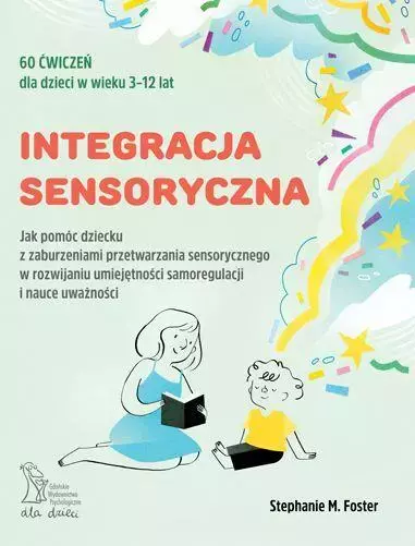 Integracja sensoryczna. Jak pomóc dziecku z zaburzeniami przetwarzania sensorycznego w rozwijaniu umiejętności samoregulacji w nauce uważności - Książki