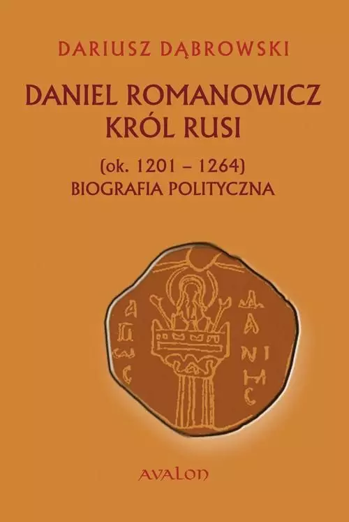 Daniel Romanowicz król Rusi (ok. 1201-1264). Biografia polityczna - Książki