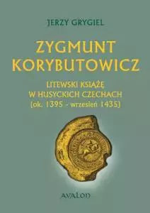 Zygmunt Korybutowicz. Litewski książę w husyckich Czechach. Ok. 1395 – wrzesień 1435 - Książki