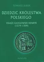 Dziedzic Królestwa Polskiego. Książę głogowski Henryk (1274-1309) - Książki