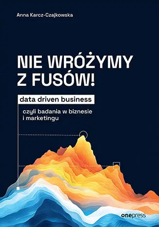 Nie wróżymy z fusów! Data driven business, czyli badania w biznesie i marketingu - Książki